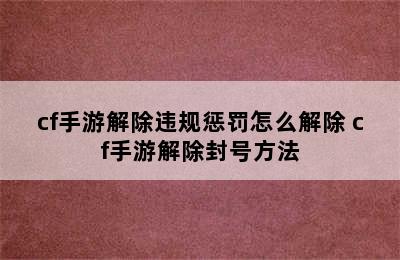 cf手游解除违规惩罚怎么解除 cf手游解除封号方法